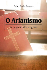 Title: O arianismo: A negação dos dogmas, Author: Pedro Paulo Fonseca