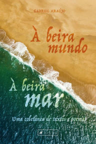 Title: À beira mundo, à beira-mar: Uma coletânea de textos e poemas, Author: Gabriel Araújo