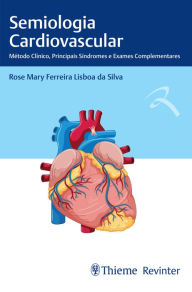 Title: Semiologia Cardiovascular: Método Clínico, Principais Síndromes e Exames Complementares, Author: Rose Mary Ferreira Lisboa da Silva