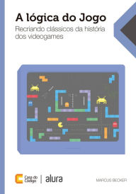 Title: A lógica do jogo: Recriando clássicos da história dos videogames, Author: Marcus Becker