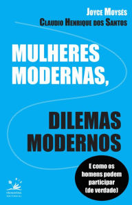 Title: Mulheres modernas, dilemas modernos: E como os homens podem participar de verdade, Author: Joyce Moysés