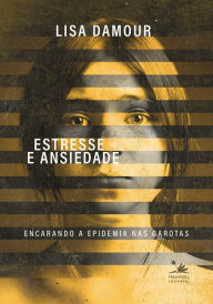 Title: Estresse e ansiedade: Encarando a epidemia nas garotas, Author: Lisa Damour