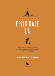 Title: Felicidade S.A.: Por que a satisfação com o trabalho é a utopia possível para o século 21, Author: Alexandre Teixeira
