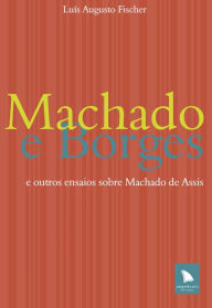 Title: Machado e Borges: e outros ensaios sobre Machado de Assis, Author: Luís Augusto Fischer