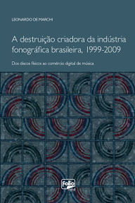 Title: A destruição criadora da indústria fonográfica brasileira, 1999-2009: dos discos físicos ao comércio digital de música, Author: Leonardo De Marchi