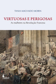 Title: Virtuosas e Perigosas: As mulheres na Revolução Francesa, Author: Tania Machado Morin