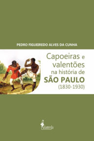 Title: Capoeiras e Valentões na história de São Paulo (1830-1930), Author: Pedro Figueiredo Alves da Cunha