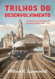 Title: Trilhos do desenvolvimento: As ferrovias no crescimento da economia brasileira 1854-1913, Author: William R. Summerhill