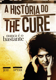 Title: Nunca é o bastante: A história do The Cure, Author: Jeff Apter
