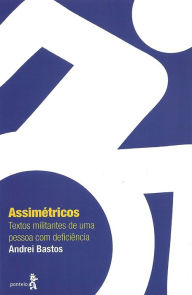 Title: Assimétricos: Textos militantes de uma pessoa com deficiência, Author: Andrei Bastos