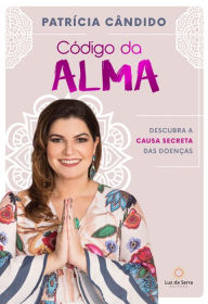 Title: Código da Alma: Descubra a causa secreta das doenças, Author: Patrícia Cândido