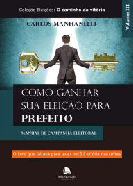 Title: Como ganhar sua eleição para prefeito: Manual de campanha eleitoral, Author: Carlos Manhanelli