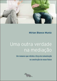 Title: Uma outra verdade na mediação: Um romance que retrata a força da comunicação na construção do nosso futuro, Author: Miriam Blanco Muniz