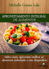 Title: Aproveitamento Integral de Alimentos: Saiba como aproveitar melhor os alimentos reduzindo o seu desperdício, Author: MIchelle Gomes Lelis