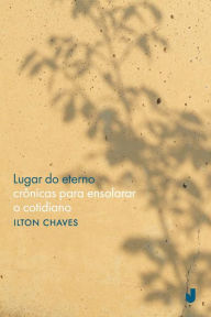 Title: Lugar do eterno: crônicas para ensolarar o cotidiano, Author: Ilton Oliveira Chaves de Júnior