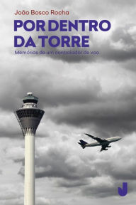 Title: Por dentro da torre: memórias de um controlador de voo, Author: João Bosco de Assis Rocha
