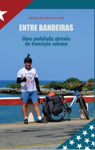 Title: Entre Bandeiras : Uma pedalada através da transição cubana, Author: Arnaldo Bichucher