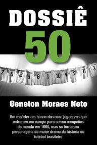 Title: Dossiê 50: Um repórter em busca dos onze jogadores que entraram em campo para serem campeões do mundo em 1950, mas se tornaram personagens do maior drama da história do futebol brasileiro, Author: Geneton Moraes Neto