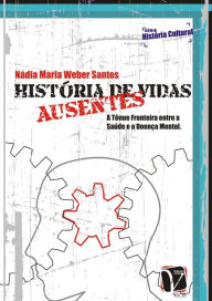 Title: Histórias de vidas ausentes:: a tênue fronteira entre a saúde e a doença mental, Author: Nádia Maria Weber Santos