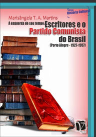 Title: A esquerda de seu tempo: Escritores e o Partido Comunista do Brasil (Porto Alegre - 1927-1957), Author: Marisângela T. A. Martins