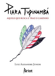 Title: Piara Tupinambá: Aquele que busca e traz o caminho, Author: Luiz Alexandre Junior