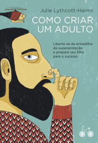 Title: Como criar um adulto: Liberte-se da armadilha da superproteção e prepare seu filho para o sucesso, Author: Julie Lythcott-Haims