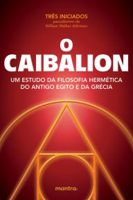 Title: O Caibalion: Um estudo da filosofia hermética do antigo Egito e da Grécia, Author: Três Iniciados