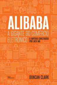 Title: Alibaba, a gigante do comércio eletrônico: O Império construído por Jack Ma, Author: Duncan Clark