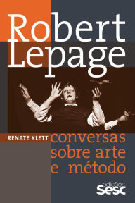 Title: Robert Lepage: Conversas sobre arte e método, Author: Renate Klett