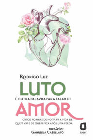 Title: Luto é outra palavra para falar de amor: Cinco formas de honrar a vida de quem vai e de quem fica após uma perda, Author: Rodrigo Luz