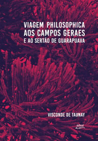 Title: Viagem philosophica aos Campos Geraes e ao sertão de Guarapuava, Author: Visconde de Taunay