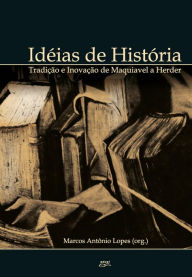 Title: Ideias de história:: tradição e inovação de Maquiavel a Herder, Author: Marcos Antônio Lopes