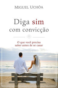 Title: Diga sim com convicção: O que você precisa saber antes de se casar, Author: Miguel Uchôa