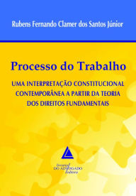 Title: Processo do Trabalho: : Uma Interpretação Constitucional Contemporânea a Partir da Teoria dos Direitos Fundamentais, Author: Rubens Fernando Clamer dos Santos Jr.