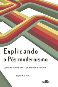Title: Explicando o Pós-modernismo: Ceticismo e socialismo - de Rouseau a Foucault, Author: Stephen R. C. Hicks