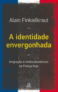 Title: A identidade envergonhada: Imigração e multiculturalismo na França hoje, Author: Alain Fienkelkraut