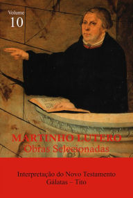 Title: Martinho Lutero - Obras Selecionadas Vol. 10: Interpretação do Novo Testamento - Tito e Gálatas, Author: Martinho Lutero