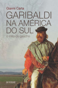 Title: Garibaldi na América do Sul: O mito do gaúcho, Author: Gianni Carta