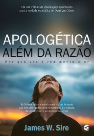 Title: Apologética além da razão: Por que ver é realmente crer, Author: James W. Sire