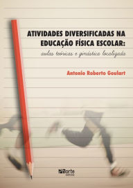 Title: Atividades diversificadas na educação física escolar: aulas teóricas e ginástica localizada, Author: Antonio Roberto Goulart