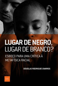 Title: Lugar de negro, lugar de branco?: Esboço para uma crítica à metafísica racial, Author: Douglas Rodrigues Barros