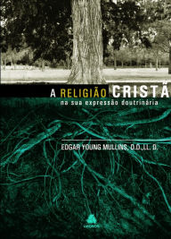 Title: A religião cristã - na sua expressão doutrinária, Author: Edgar Young Mullins