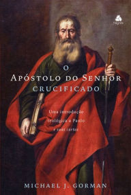 Title: O Apóstolo do Senhor Crucificado: Uma introdução teológica a Paulo e sua cartas, Author: J. Gorman