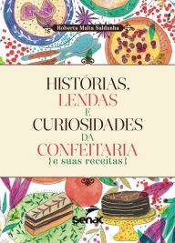 Title: Histórias, lendas e curiosidades da confeitaria e suas receitas, Author: Roberta Malta Saldanha