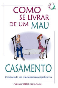 Title: Como se Livrar de um Mau Casamento: Construindo um relacionamento significativo, Author: Carlos Catito Grzybowski