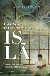 Title: Uma Nova Introdução ao Islã: Origens, tendências e práticas muçulmanas no mundo contemporâneo, Author: Daniel Brown