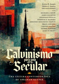 Title: Calvinismo para uma Era Secular: Uma leitura contemporânea de Abraham Kuyper, Author: Jessica R. Joustra