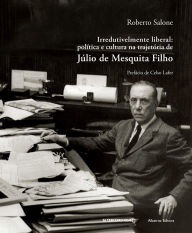 Title: Irredutivelmente liberal: Política e cultura na trajetória de Júlio de Mesquita Filho, Author: Roberto Salone