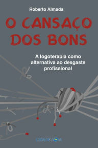 Title: O cansaço dos bons: A logoterapia como alternativa ao desgaste profissional, Author: Roberto Almada