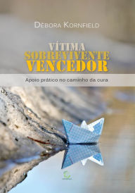 Title: Vítima, Sobrevivente, Vencedor: Apoio prático no caminho da cura, Author: Débora Kornfield